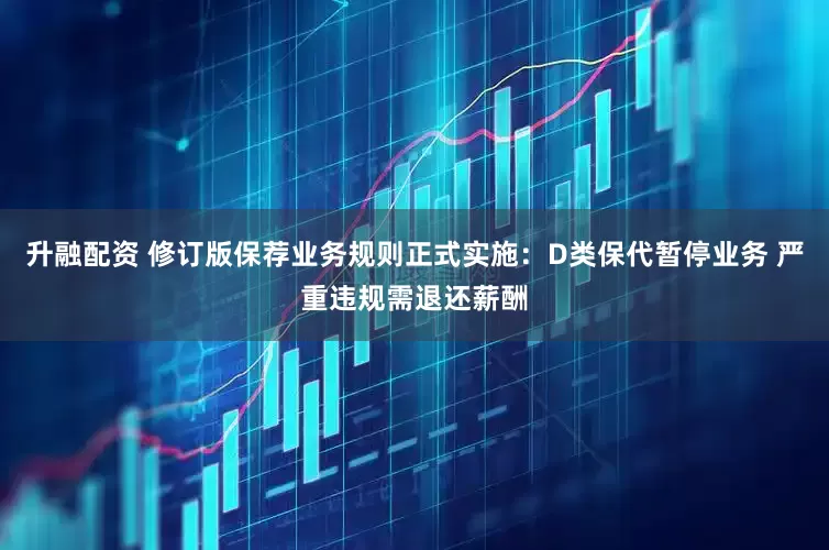 升融配资 修订版保荐业务规则正式实施：D类保代暂停业务 严重违规需退还薪酬