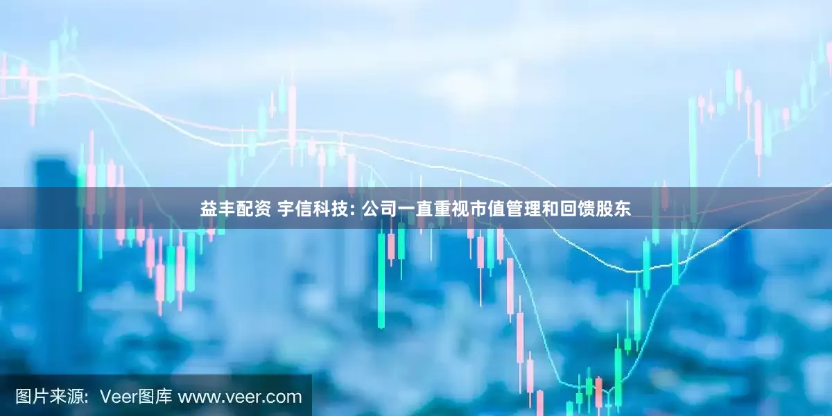 益丰配资 宇信科技: 公司一直重视市值管理和回馈股东