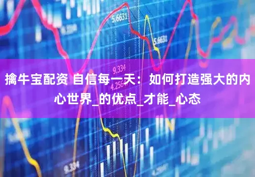 擒牛宝配资 自信每一天：如何打造强大的内心世界_的优点_才能_心态