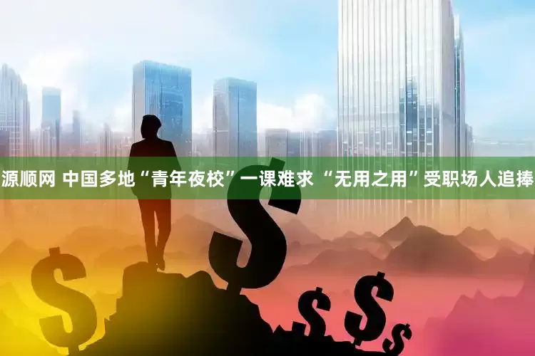 源顺网 中国多地“青年夜校”一课难求 “无用之用”受职场人追捧