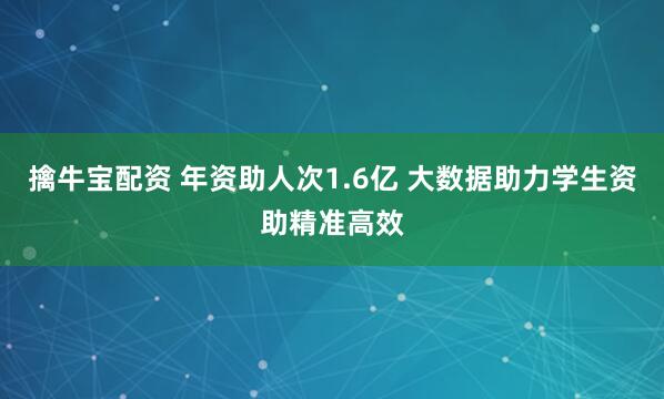 擒牛宝配资 年资助人次1.6亿 大数据助力学生资助精准高效