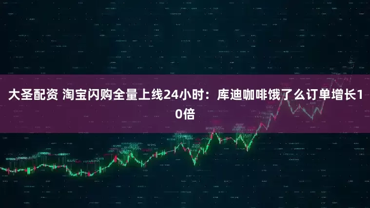 大圣配资 淘宝闪购全量上线24小时：库迪咖啡饿了么订单增长10倍