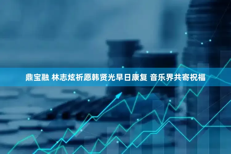 鼎宝融 林志炫祈愿韩贤光早日康复 音乐界共寄祝福
