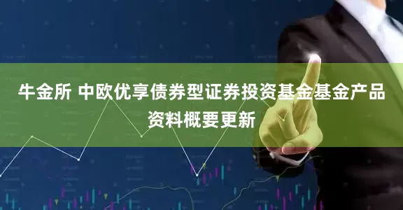 牛金所 中欧优享债券型证券投资基金基金产品资料概要更新