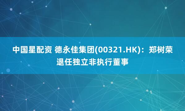 中国星配资 德永佳集团(00321.HK)：郑树荣退任独立非执行董事
