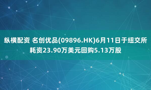 纵横配资 名创优品(09896.HK)6月11日于纽交所耗资23.90万美元回购5.13万股