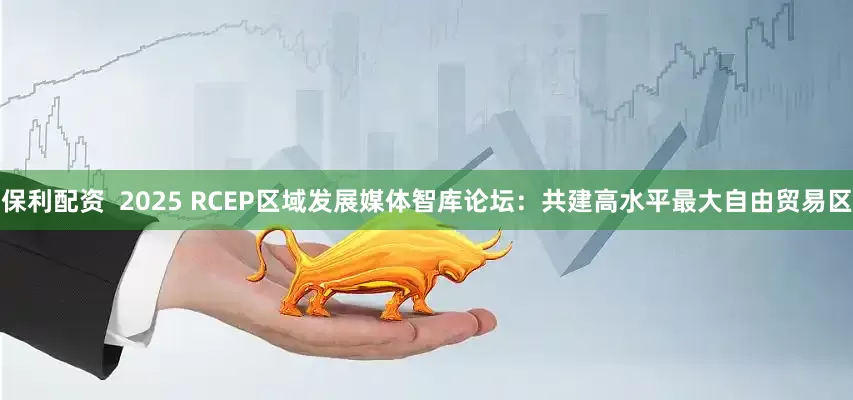 保利配资  2025 RCEP区域发展媒体智库论坛：共建高水平最大自由贸易区