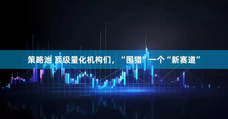策略池 顶级量化机构们，“围猎”一个“新赛道”