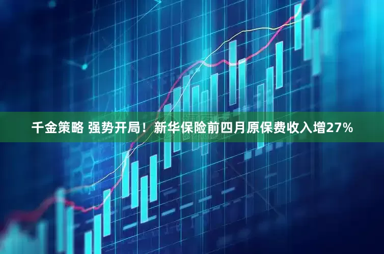 千金策略 强势开局！新华保险前四月原保费收入增27%