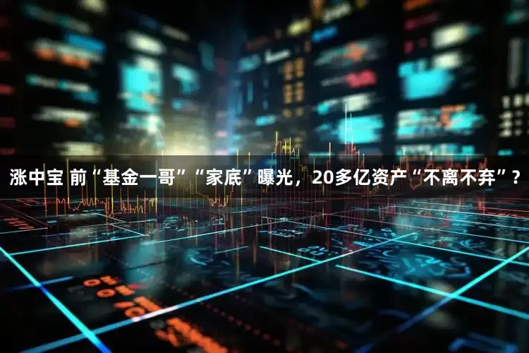 涨中宝 前“基金一哥”“家底”曝光，20多亿资产“不离不弃”？