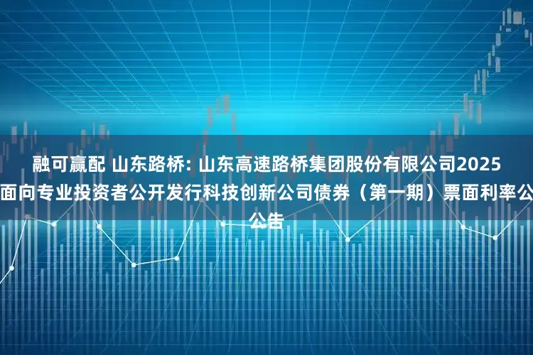 融可赢配 山东路桥: 山东高速路桥集团股份有限公司2025年面向专业投资者公开发行科技创新公司债券(第一期)票面利率公告