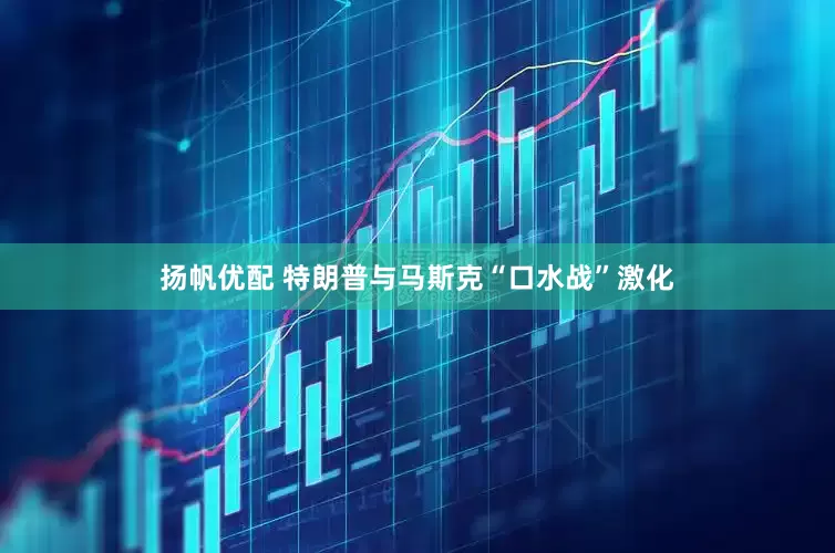 扬帆优配 特朗普与马斯克“口水战”激化
