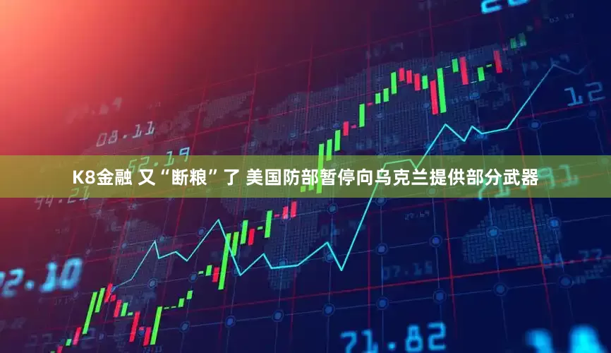 K8金融 又“断粮”了 美国防部暂停向乌克兰提供部分武器