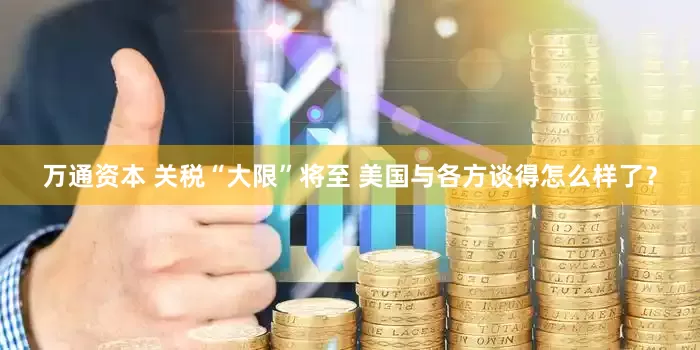 万通资本 关税“大限”将至 美国与各方谈得怎么样了？