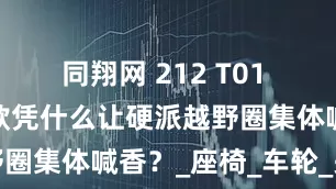 同翔网 212 T01 检阅官升级款凭什么让硬派越野圈集体喊香？_座椅_车轮_关键