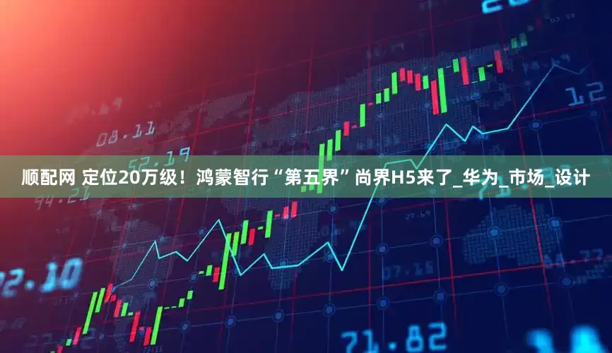 顺配网 定位20万级！鸿蒙智行“第五界”尚界H5来了_华为_市场_设计