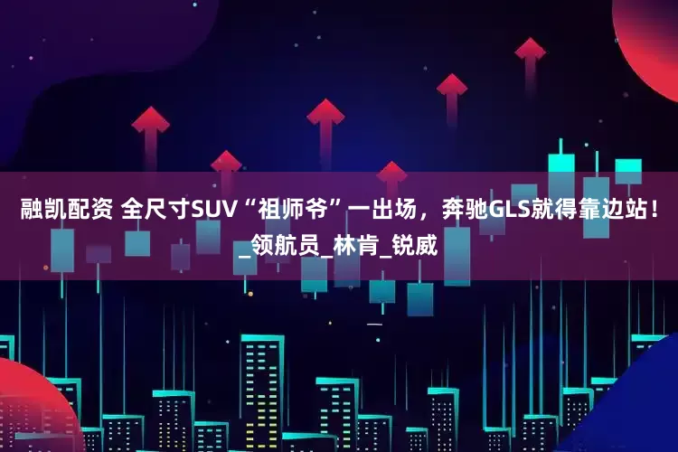 融凯配资 全尺寸SUV“祖师爷”一出场，奔驰GLS就得靠边站！_领航员_林肯_锐威