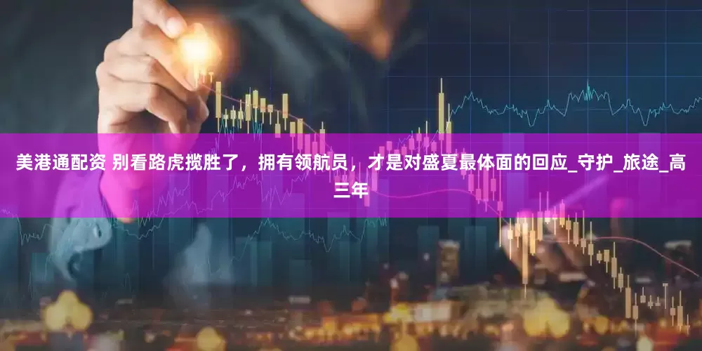 美港通配资 别看路虎揽胜了，拥有领航员，才是对盛夏最体面的回应_守护_旅途_高三年