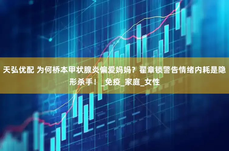 天弘优配 为何桥本甲状腺炎偏爱妈妈？翟章锁警告情绪内耗是隐形杀手！_免疫_家庭_女性