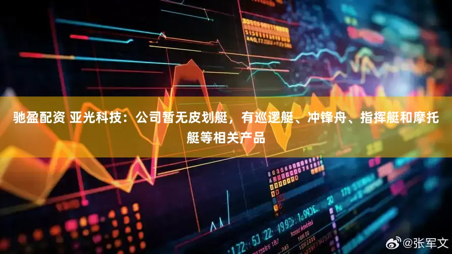驰盈配资 亚光科技：公司暂无皮划艇，有巡逻艇、冲锋舟、指挥艇和摩托艇等相关产品