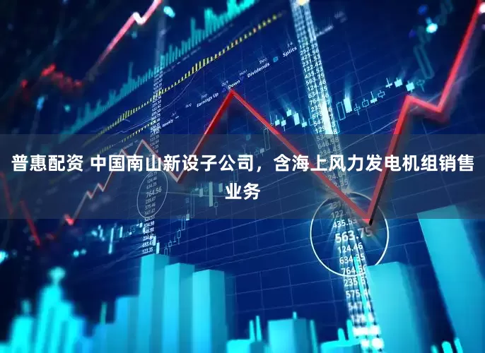 普惠配资 中国南山新设子公司，含海上风力发电机组销售业务