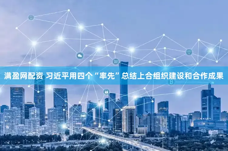 满盈网配资 习近平用四个“率先”总结上合组织建设和合作成果