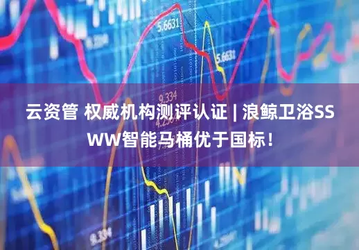 云资管 权威机构测评认证 | 浪鲸卫浴SSWW智能马桶优于国标！