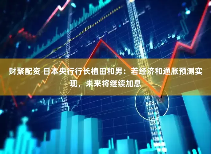 财聚配资 日本央行行长植田和男：若经济和通胀预测实现，未来将继续加息