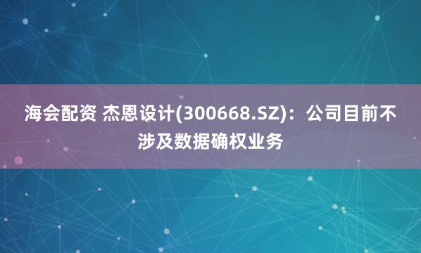 海会配资 杰恩设计(300668.SZ)：公司目前不涉及数据确权业务