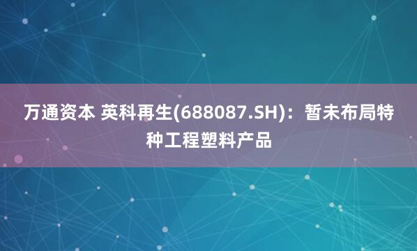 万通资本 英科再生(688087.SH)：暂未布局特种工程塑料产品