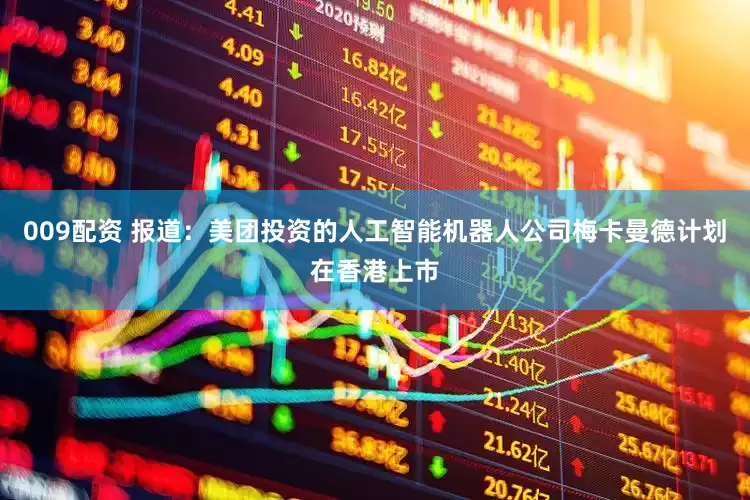 009配资 报道：美团投资的人工智能机器人公司梅卡曼德计划在香港上市