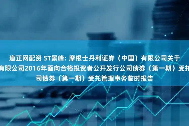 道正网配资 ST景峰: 摩根士丹利证券（中国）有限公司关于湖南景峰医药股份有限公司2016年面向合格投资者公开发行公司债券（第一期）受托管理事务临时报告