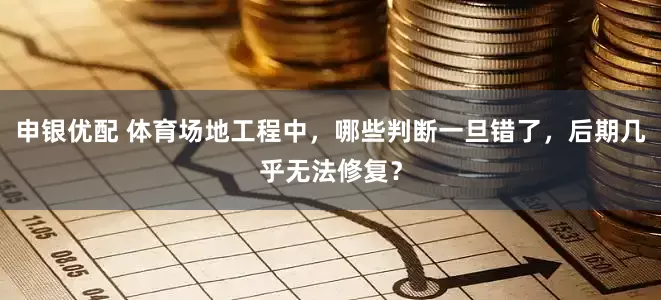 申银优配 体育场地工程中，哪些判断一旦错了，后期几乎无法修复？