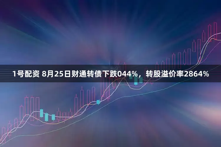 1号配资 8月25日财通转债下跌044%,转股溢价率2864%