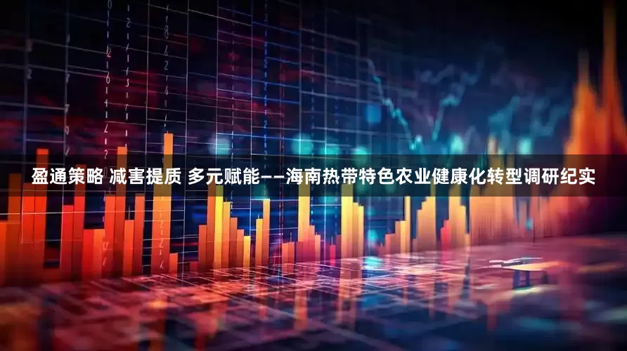 盈通策略 减害提质 多元赋能——海南热带特色农业健康化转型调研纪实