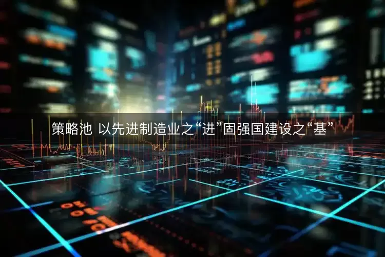 策略池 以先进制造业之“进”固强国建设之“基”